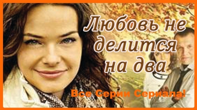 ЛЮБОВЬ НЕ ДЕЛИТСЯ НА ДВА+(ВСЕ СЕРИИ) Смотреть фильм онлайн бесплатно в хорошем качестве