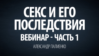 Секс и его последствия. Вебинар - Часть 1. Александр Палиенко.