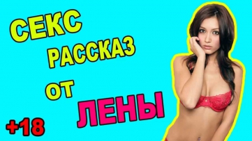СЕКС РАССКАЗ ОТ ЛЕНЫ [18+]