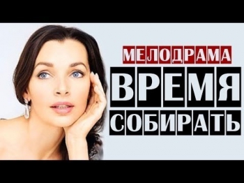 Фильм для взрослых Время собирать Русские мелодрамы 2015 сериалы фильмы онлайн